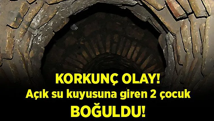 Korkunç olay! Açık su kuyusuna giren 2 çocuk hayatını kaybetti!