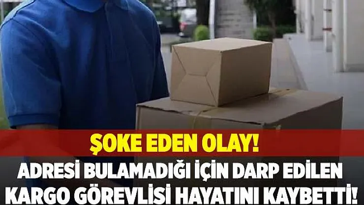 Korkunç olay! Adresi bulamadığı için darp edilen kargo görevlisi hayatını kaybetti!