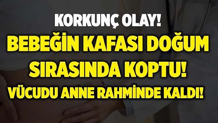 Korkunç olay! Doktor yanlış karar verdi! Doğum sırasında kafası kopan bebeğin vücudu anne rahminde kaldı!