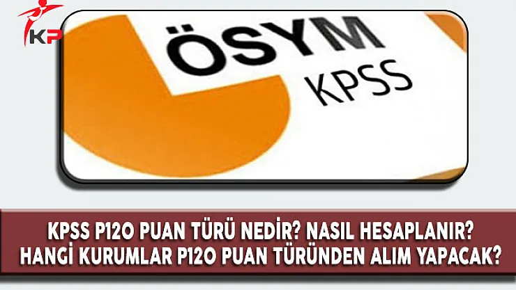 KPSS P120 Puan Türü Nedir? Nasıl Hesaplanır? Hangi Kurumlar P120 İstiyor?