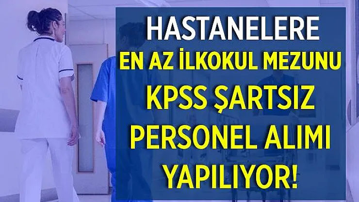 KPSS şartsız hastanelere personel alımı yapılıyor! Başvurular başladı! En az ilkokul mezunu adaylar başvurabilir!