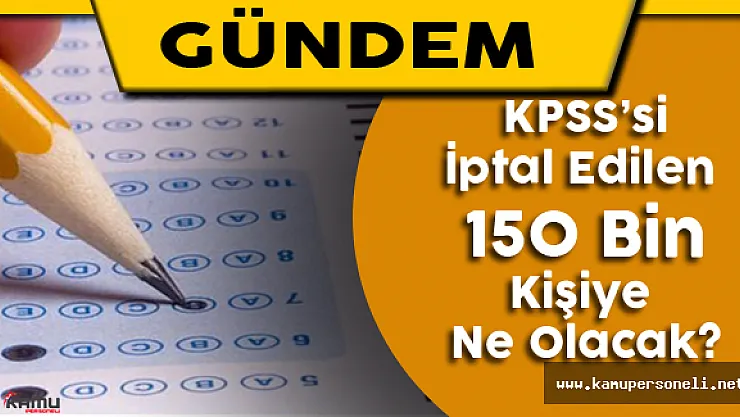 KPSS'si İptal Edilen 150 Bin Kişiye Ne Olacak?