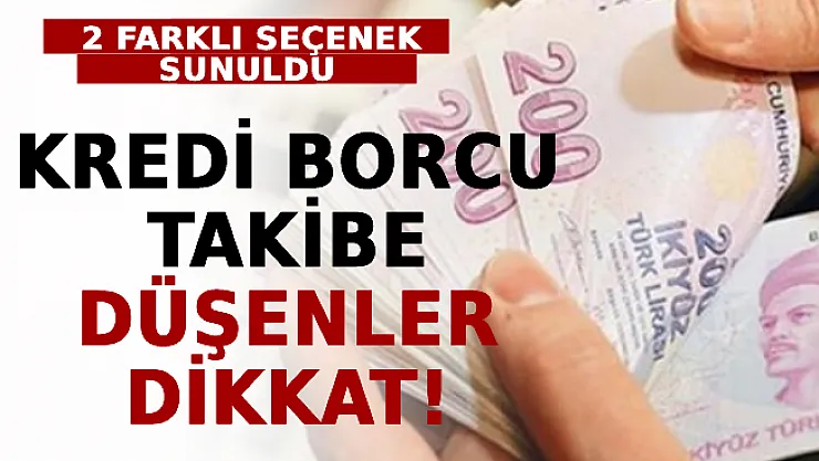 Kredi Borcu Takibe Düşenler Dikkat! 2 Farklı Seçenek Sunuldu