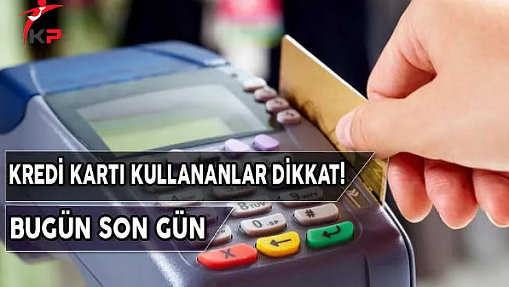Kredi Kartı Kullananlar Dikkat! Bugün Son Gün