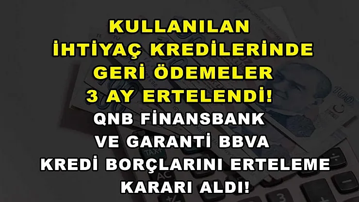 Kullanılan ihtiyaç kredilerinde geri ödemeler 3 ay ertelendi! QNB Finansbank ve Garanti BBVA kredi borçlarını erteleme kararı aldı!