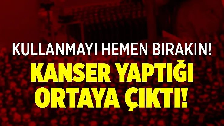 Kullanmayı hemen bırakın! Kanser yaptığı ortaya çıktı!