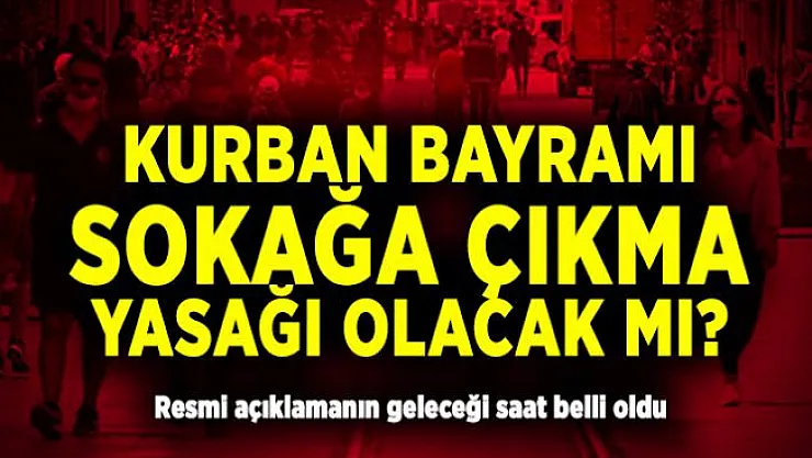 Kurban Bayramı sokağa çıkma yasağı olacak mı? Resmi açıklamanın geleceği saat belli oldu