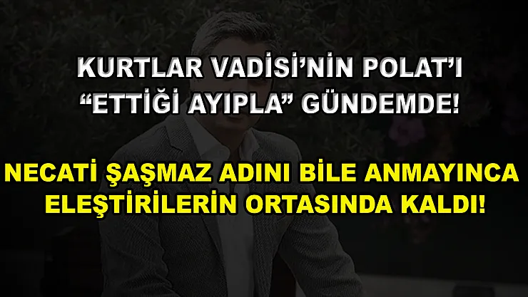 Kurtlar Vadisi'nin Polat'ı 'ettiği ayıpla' gündemde! Necati Şaşmaz adını bile anmayınca eleştirilerin ortasında kaldı!