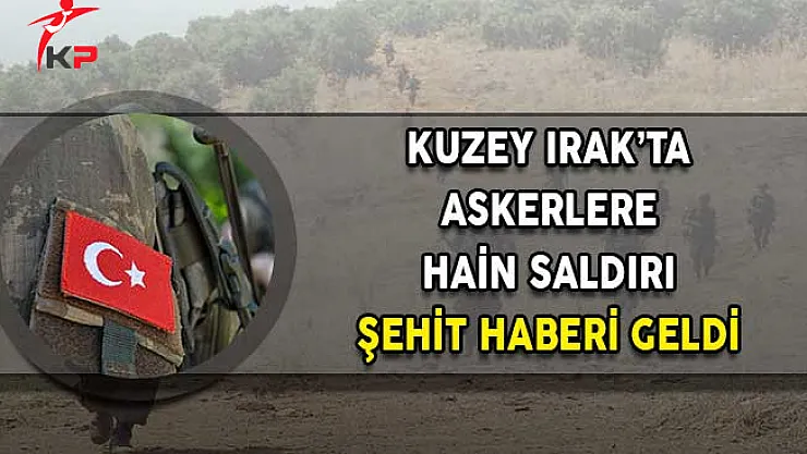Kuzey Irak'ta Askerlere Saldırı! Şehit ve Yaralı Haberi Geldi