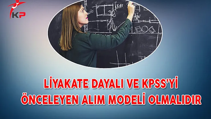 Liyakate Dayalı ve KPSS'yi Önceleyen Alım Modeli Olmalıdır