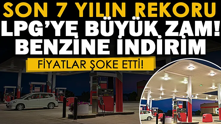 LPG'ye zam, benzin fiyatlarına indirim! Akaryakıt fiyatları son 7 yılın rekorunu kırdı