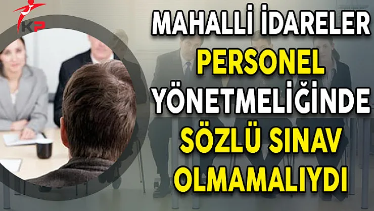 Mahalli İdareler Personel Yönetmeliğinde Sözlü Sınav Olmamalıydı