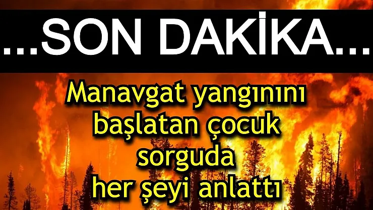 Manavgat yangınıyla ilgili ŞOK GELİŞME: 12 yaşındaki çocuk gözaltına alındı! Sorguda itiraf etti...
