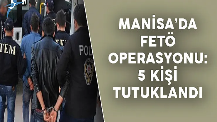 Manisa'da FETÖ Operasyonu: 5 Kişi Tutuklandı