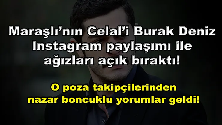 Maraşlı'nın Celal'i Burak Deniz Instagram paylaşımı ile ağızları açık bıraktı! O poza takipçilerinden nazar boncuklu yorumlar geldi!