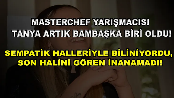 MasterChef yarışmacısı Tanya artık bambaşka biri oldu! Sempatik halleriyle biliniyordu, son halini gören inanamadı!
