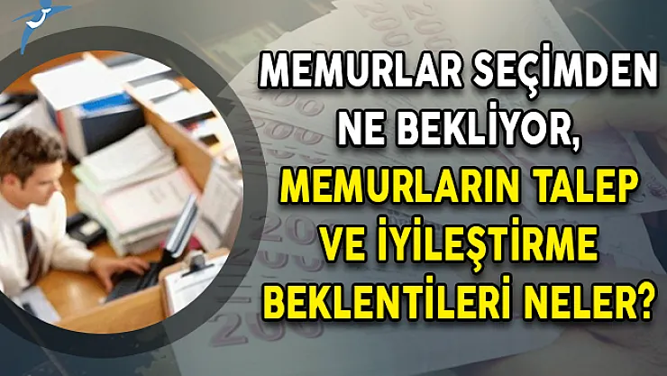 Memurlar Seçimden Ne Bekliyor, Memurların Talep ve İyileştirme Beklentileri Neler?