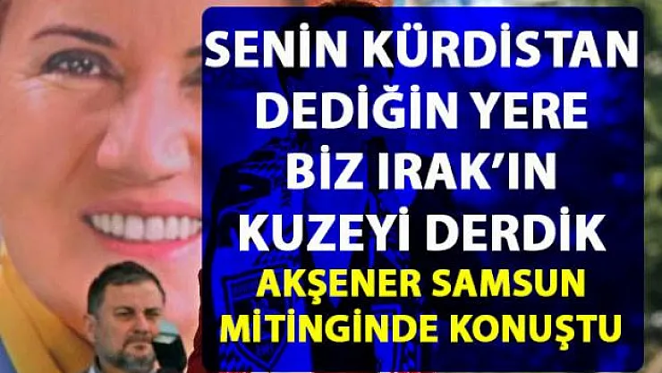Meral Akşener Samsung mitinginde, Erdoğan'ın 'Kürdistan' sözlerine bakın nasıl cevap verdi