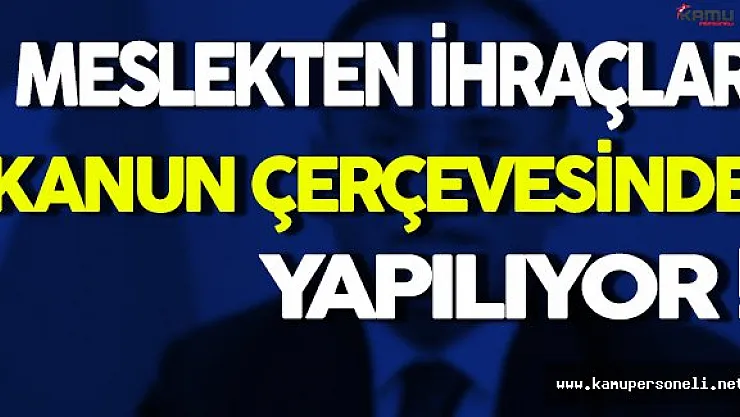 Meslekten İhraçlar Kanun Çerçevesinde Yapılıyor