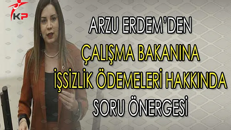 MHP Milletvekili Arzu Erdem'den Bakan Sarıeroğlu'na İşsizlik Ödemeleri Hakkında Soru Önergesi