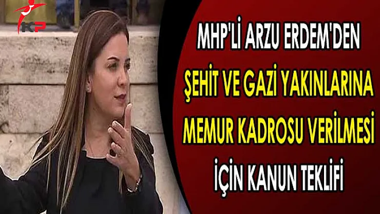 MHP'li Arzu Erdem'den Şehit ve Gazi Yakınlarına Memur Kadrosu Verilmesi İçin Kanun Teklifi