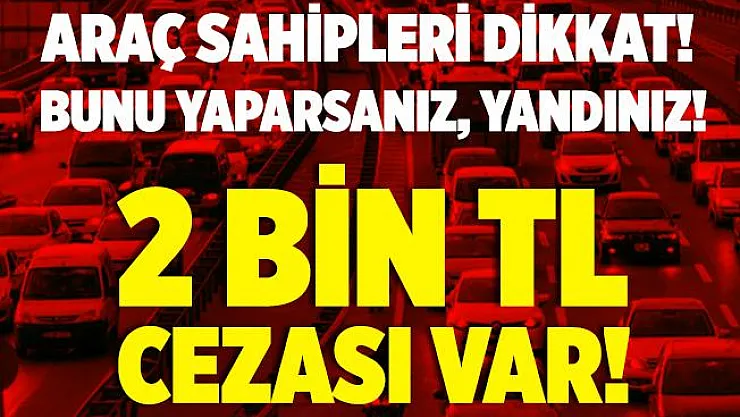 Milyonlarca araç sahibini yakından ilgilendiriyor! Bunu yaparsanız yandınız! Artık 2 bin TL cezası var!
