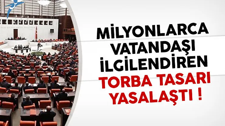 Milyonlarca kişiyi ilgilendiren torba tasarı yasalaştı