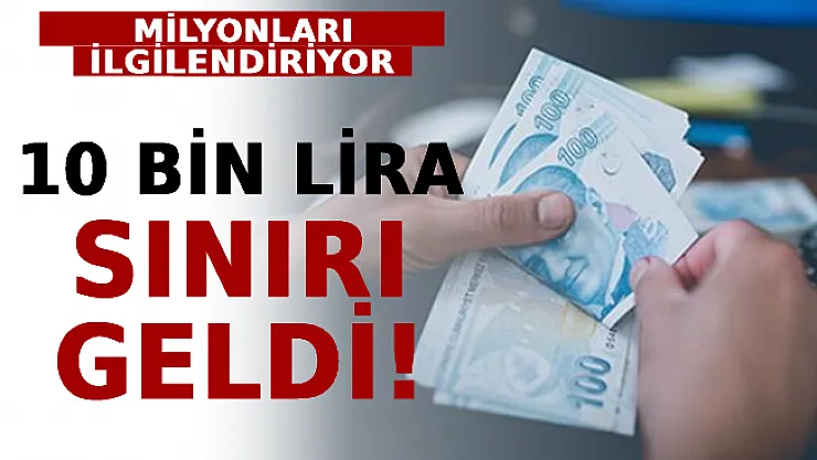 Milyonları İlgilendiriyor! 10 Bin Lira Sınırı Geldi!