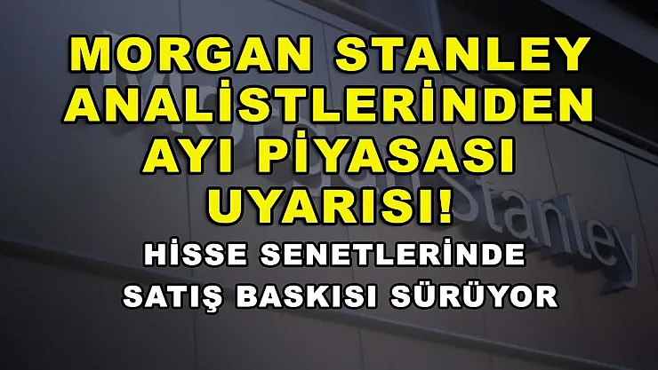 Morgan Stanley analistlerinden ayı piyasası uyarısı! Hisse senetlerinde satış baskısı sürüyor