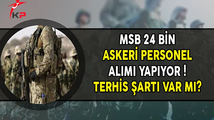 MSB 24 Bin Askeri Personel Alımı Yapıyor ! Terhis Şartı Var mı?