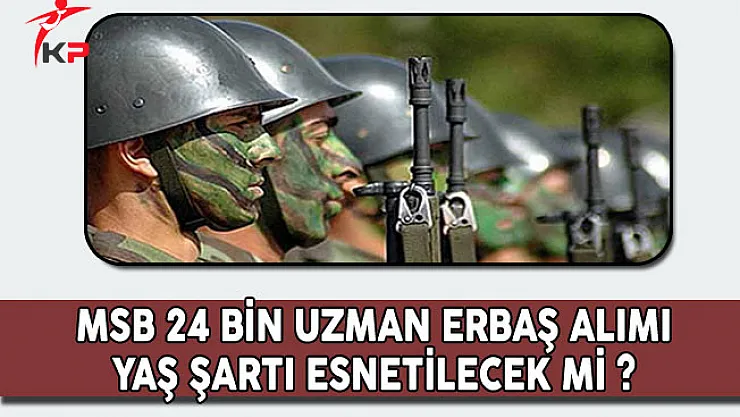 MSB 24 Bin Erbaş Alımında Yaş Şartı Esnetilecek Mi?