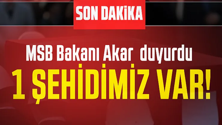 MSB Bakanı Akar son dakika duyurdu: 1 şehidimiz var!