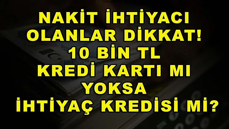 Nakit ihtiyacı olanlar dikkat! 10 bin TL kredi kartı mı yoksa ihtiyaç kredisi mi?