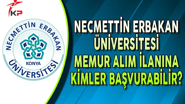 Necmettin Erbakan Üniversitesi Memur Alım İlanına Kimler Başvurabilir?