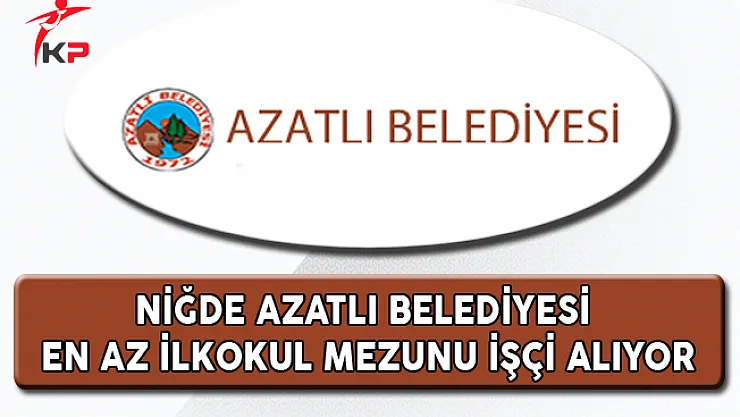 Niğde Azatlı Belediyesi En Az İlkokul Mezunu İşçi Alıyor