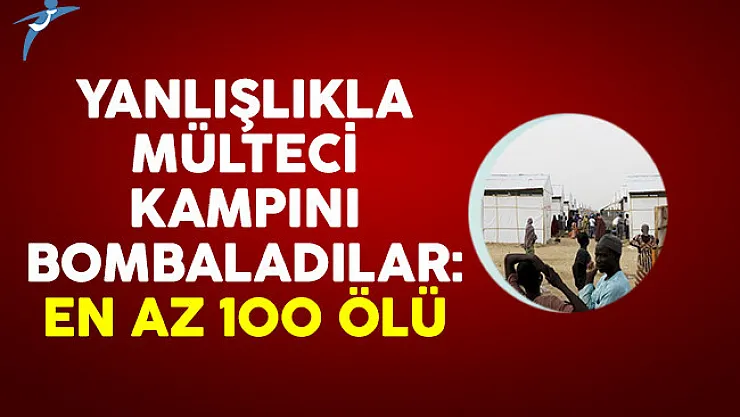 Nijerya'da yanlışlıkla mülteci kampını bombaladılar: En az 100 ölü