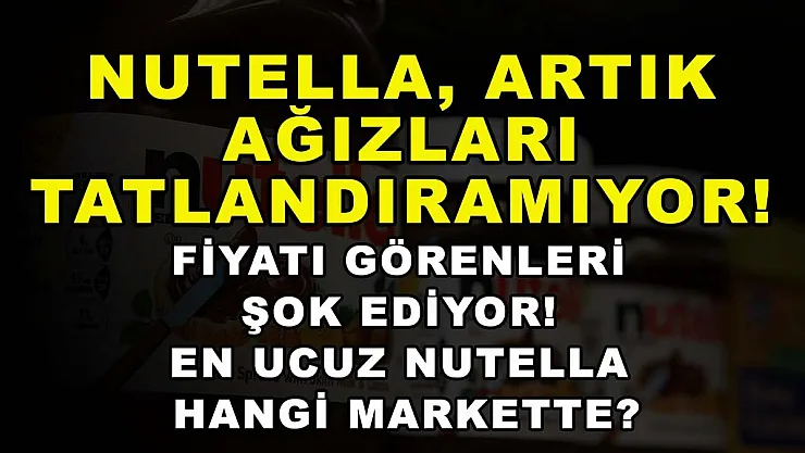 Nutella, artık ağızları tatlandıramıyor! Fiyatı görenleri şok ediyor! En ucuz Nutella hangi markette?