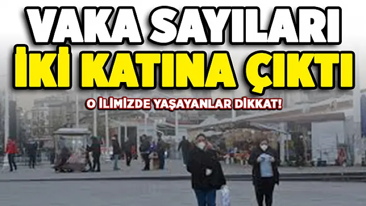 O ilimizde vaka sayları iki kat arttı!