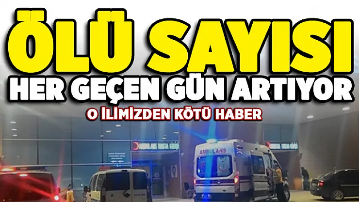 O ilimizden kötü haber geldi! Ölü sayısı artıyor