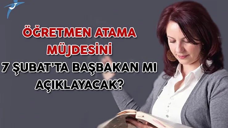 Öğretmen Atama Müjdesini 7 Şubat'ta Başbakan Mı Açıklayacak?