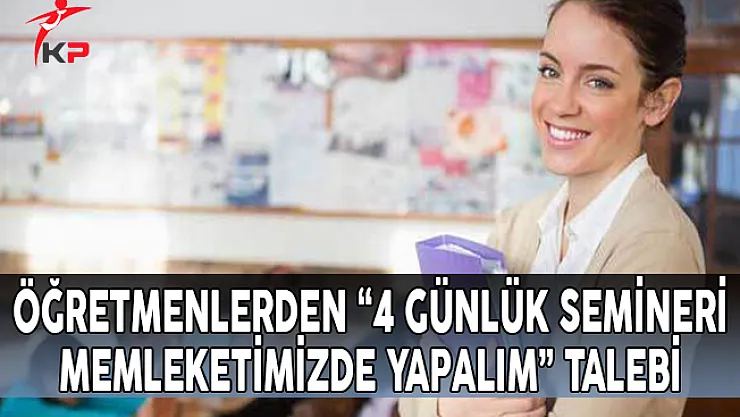 Öğretmenlerden '4 Günlük Semineri Memleketimizde Yapalım' Talebi