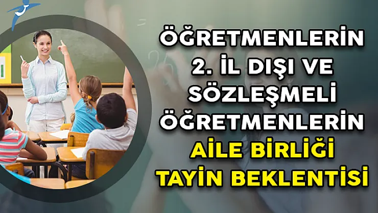 Öğretmenlerin 2. İl Dışı ve Sözleşmeli Öğretmenlerin Aile Birliği Tayin Beklentisi