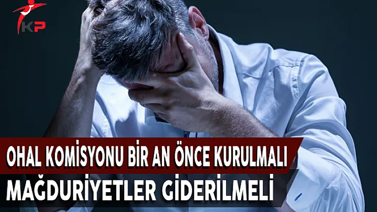OHAL Komisyonu Bir An Önce Kurulmalı ! Mağduriyetler Giderilmeli