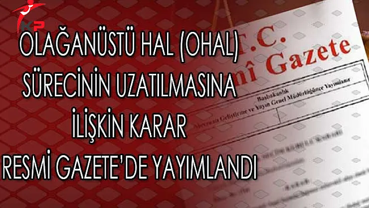 Olağanüstü Hal (OHAL) Sürecinin Uzatılmasına İlişkin Karar Resmi Gazete'de Yayımlandı