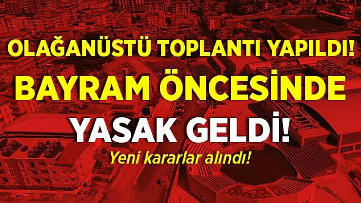 Olağanüstü toplantı yapıldı! Bir ilimize bayram öncesi yasak getirildi!
