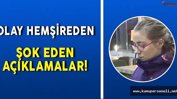 Olay Hemşireden Flaş Açıklamalar! Kendini Böyle Savundu!