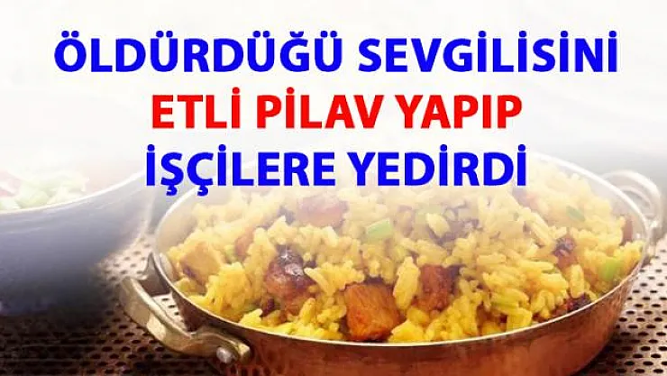 Öldürdüğü sevgilisini etli pilav yapıp işçilere yedirdi