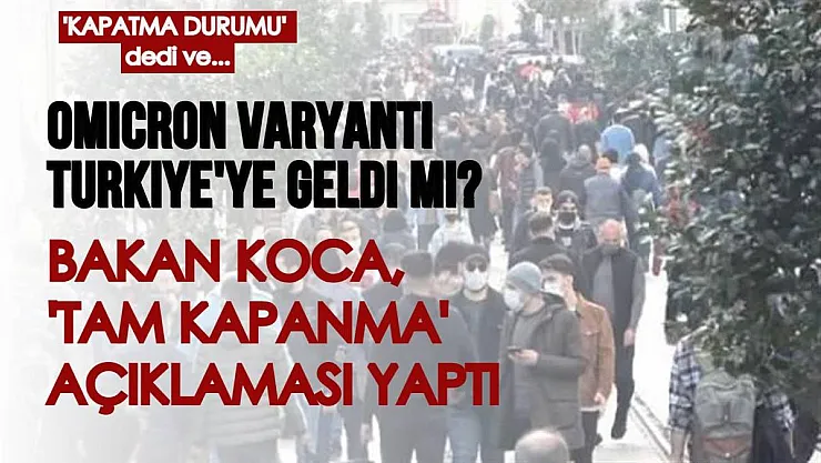 Omicron varyantı Türkiye'ye geldi mi? Bakan Koca tam kapanmaya ilişkin konuştu: 'Kapatma durumu...'