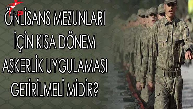 Önlisans Mezunları İçin Kısa Dönem Askerlik Uygulaması Getirilmeli midir?