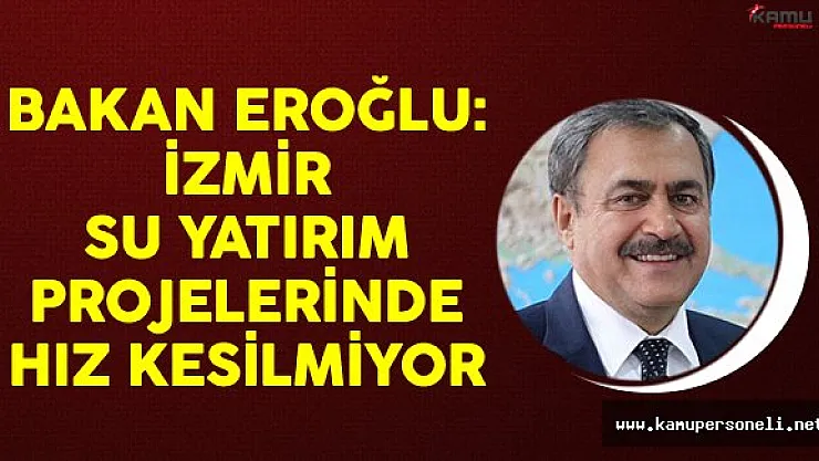 Orman Ve Su İşleri Bakanı Veysel Eroğlu: İzmir Su Yatırım Projelerinde Hız Kesilmiyor